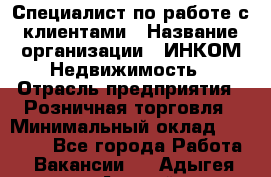 Специалист по работе с клиентами › Название организации ­ ИНКОМ-Недвижимость › Отрасль предприятия ­ Розничная торговля › Минимальный оклад ­ 60 000 - Все города Работа » Вакансии   . Адыгея респ.,Адыгейск г.